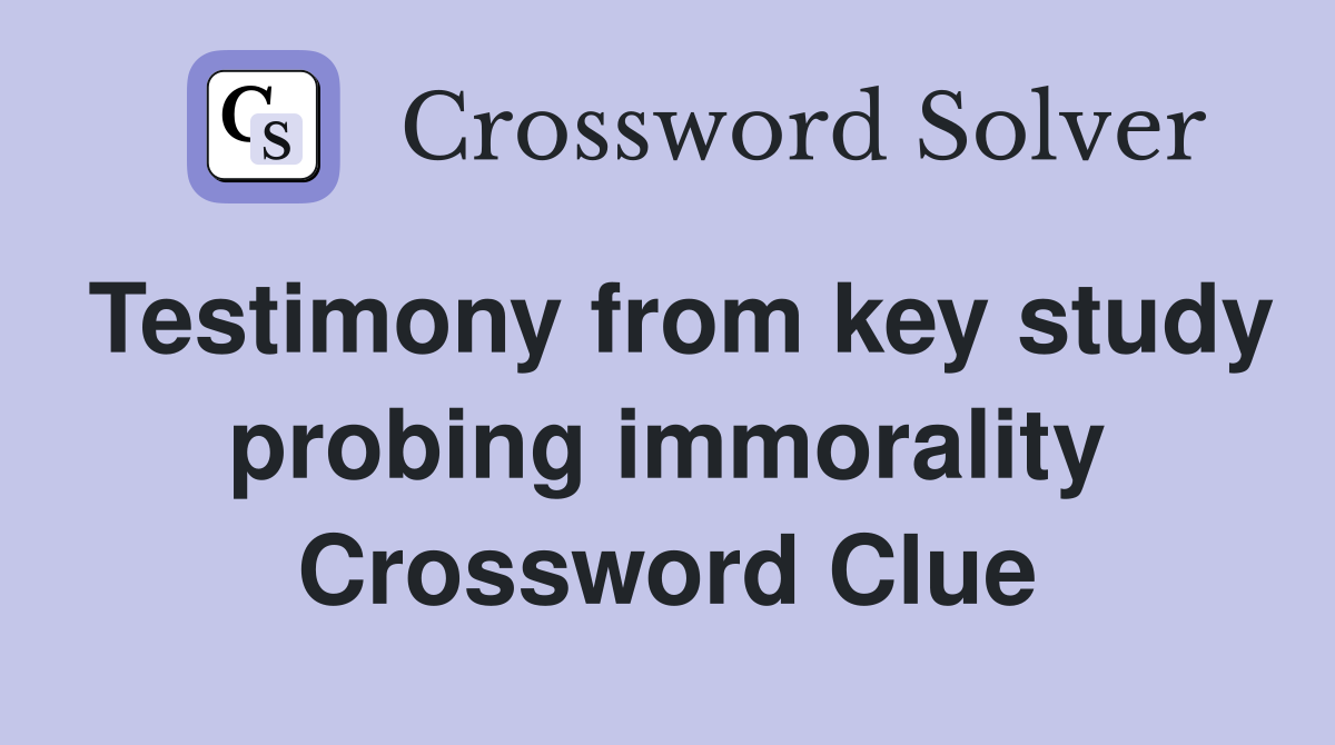 Testimony from key study probing immorality Crossword Clue