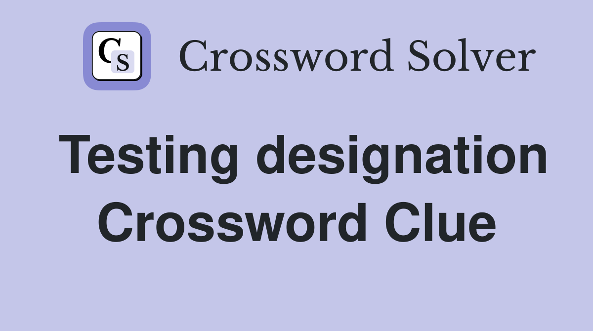 Testing designation Crossword Clue