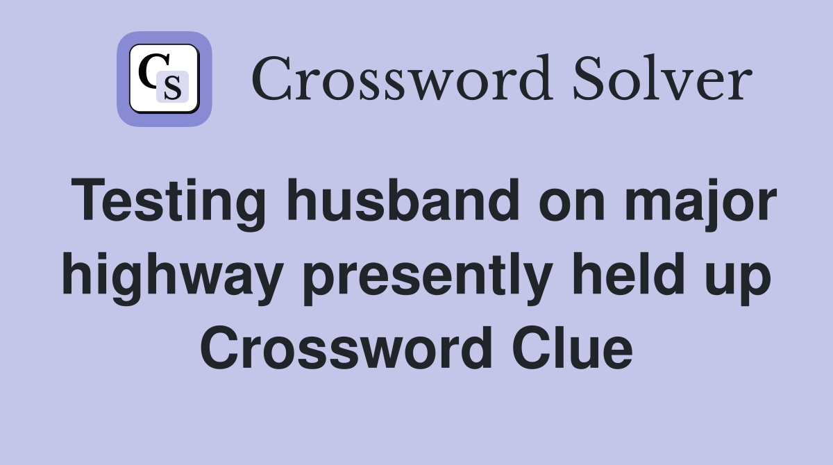 Testing husband on major highway presently held up Crossword Clue