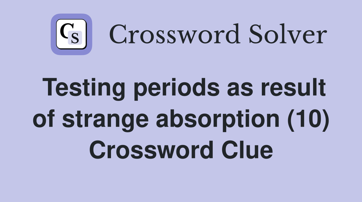 Testing periods as result of strange absorption (10) Crossword Clue