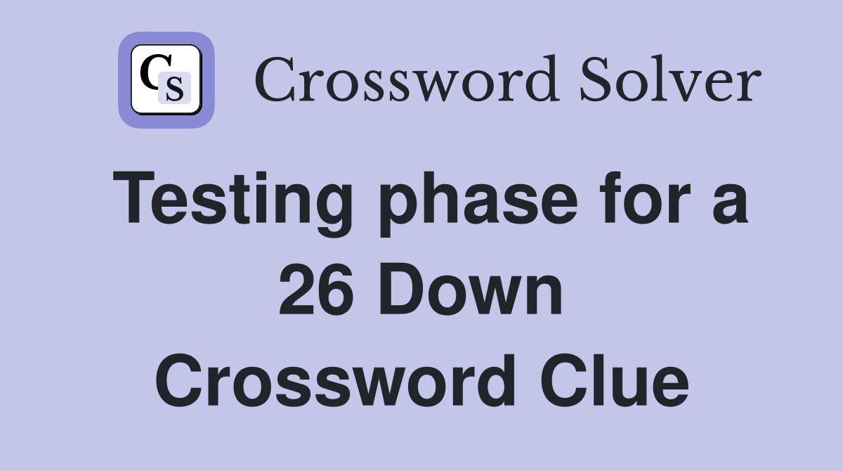 Testing phase for a 26 Down Crossword Clue