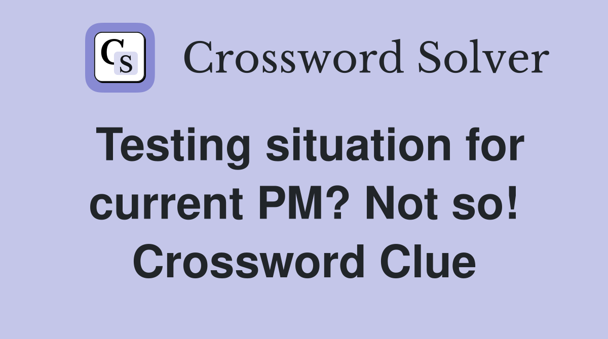Testing situation for current PM? Not so! Crossword Clue