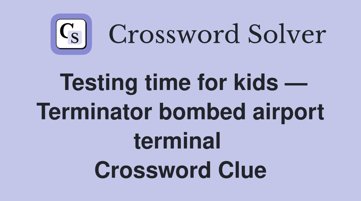 Testing time for kids — Terminator bombed airport terminal  Crossword Clue