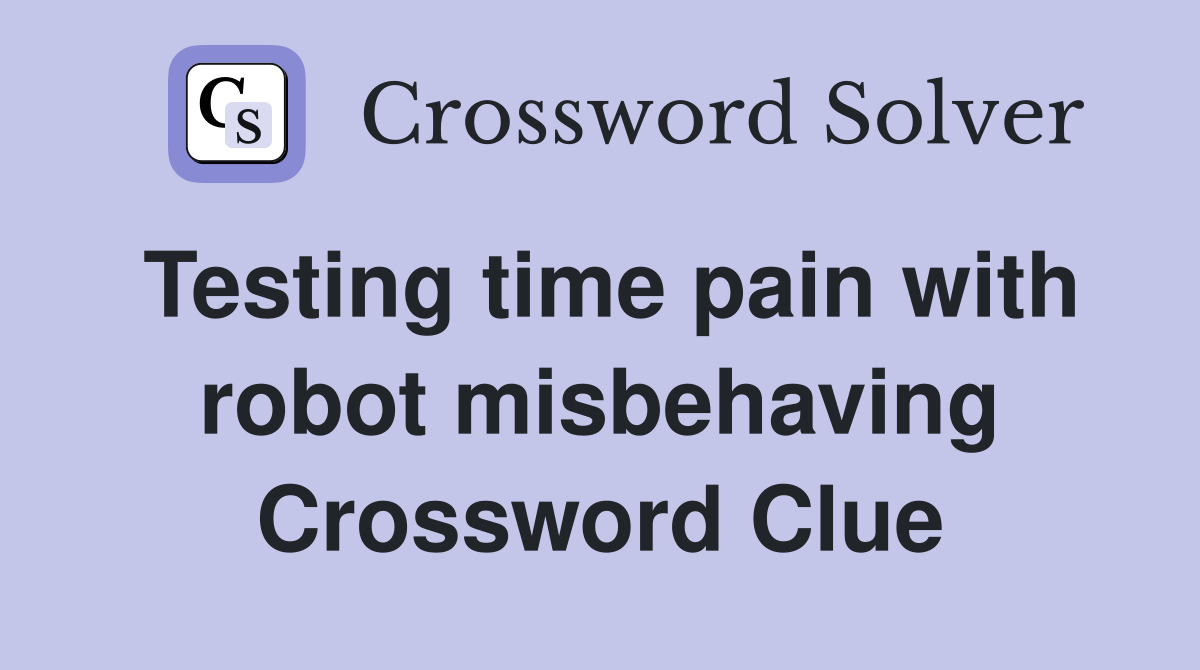 Testing time pain with robot misbehaving Crossword Clue