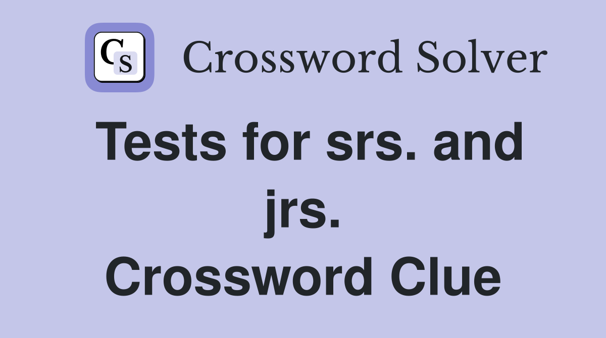 Tests for srs. and jrs. Crossword Clue