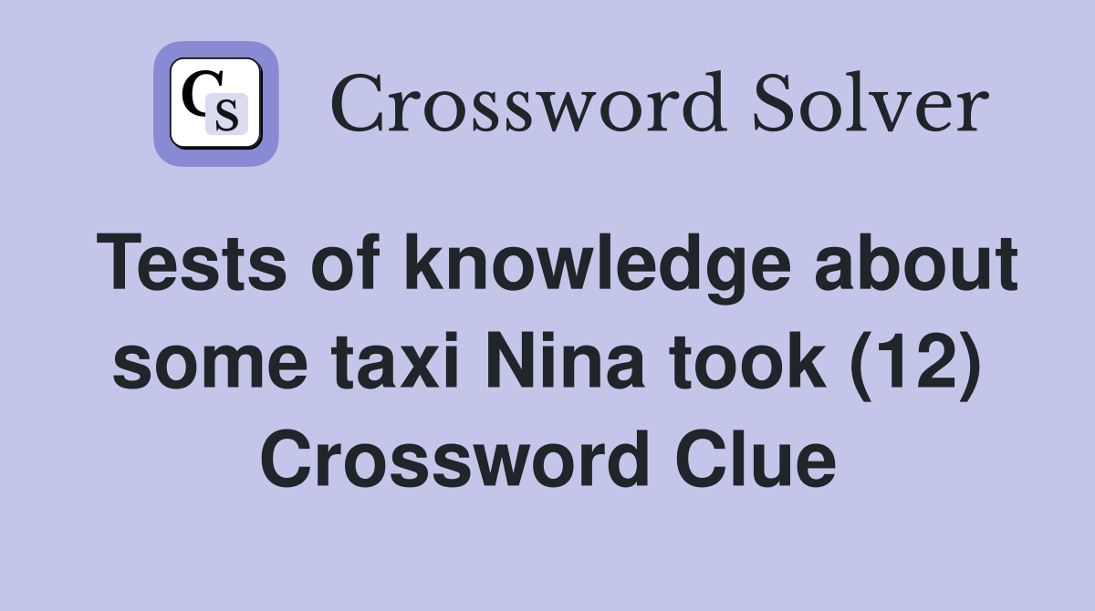 Tests of knowledge about some taxi Nina took (12) Crossword Clue