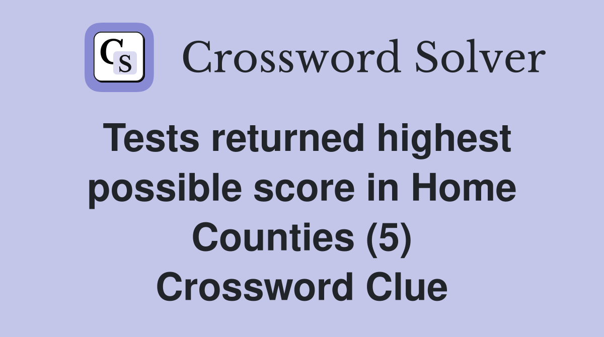 Tests returned highest possible score in Home Counties (5) Crossword Clue