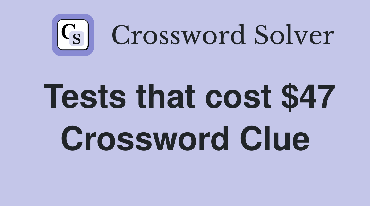 Tests that cost $47 Crossword Clue