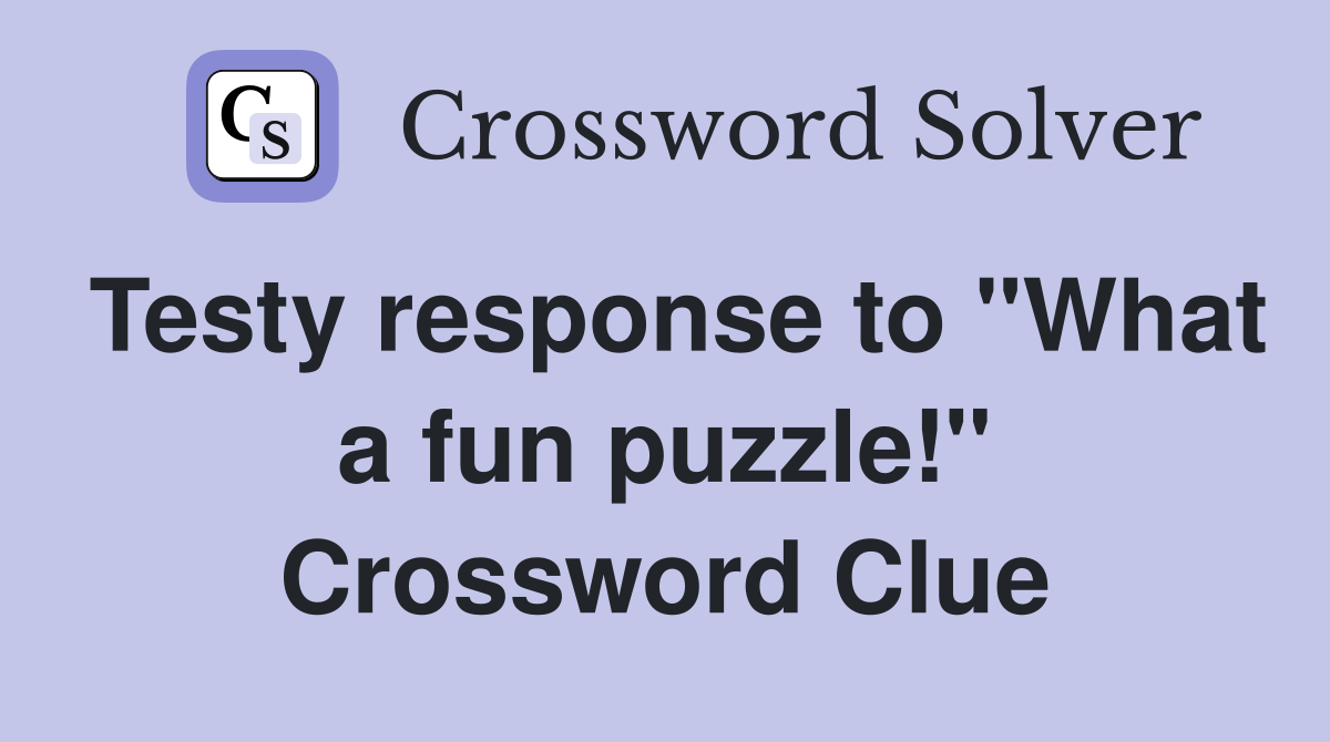 Testy response to "What a fun puzzle!" Crossword Clue