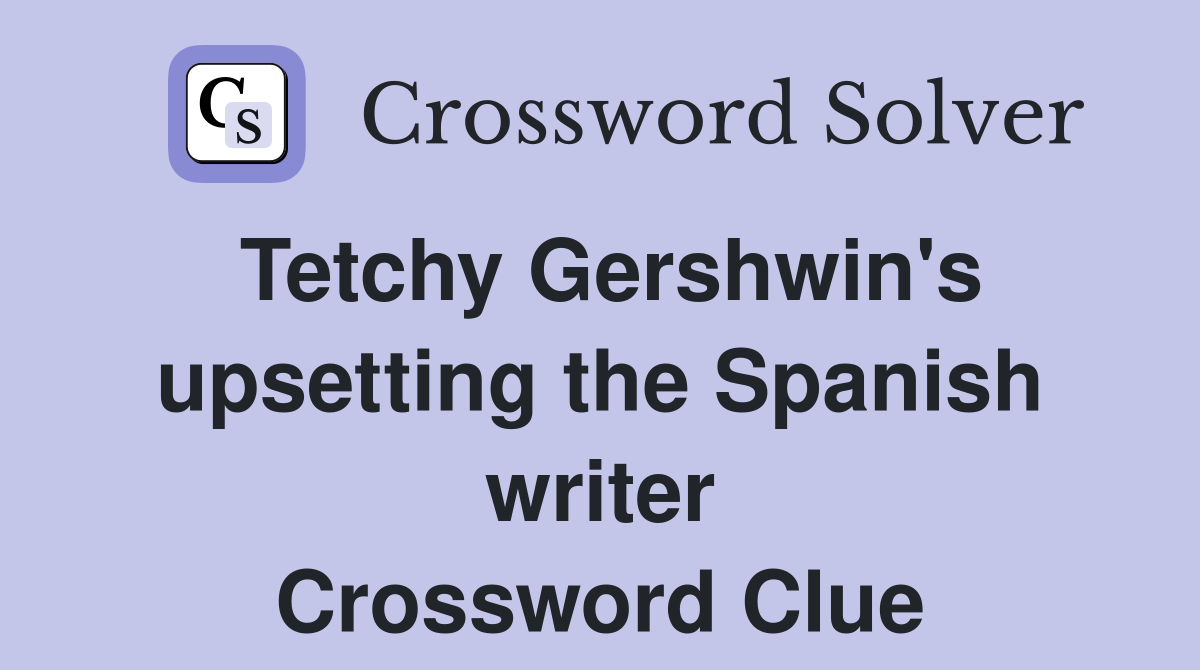 Tetchy Gershwin's upsetting the Spanish writer Crossword Clue