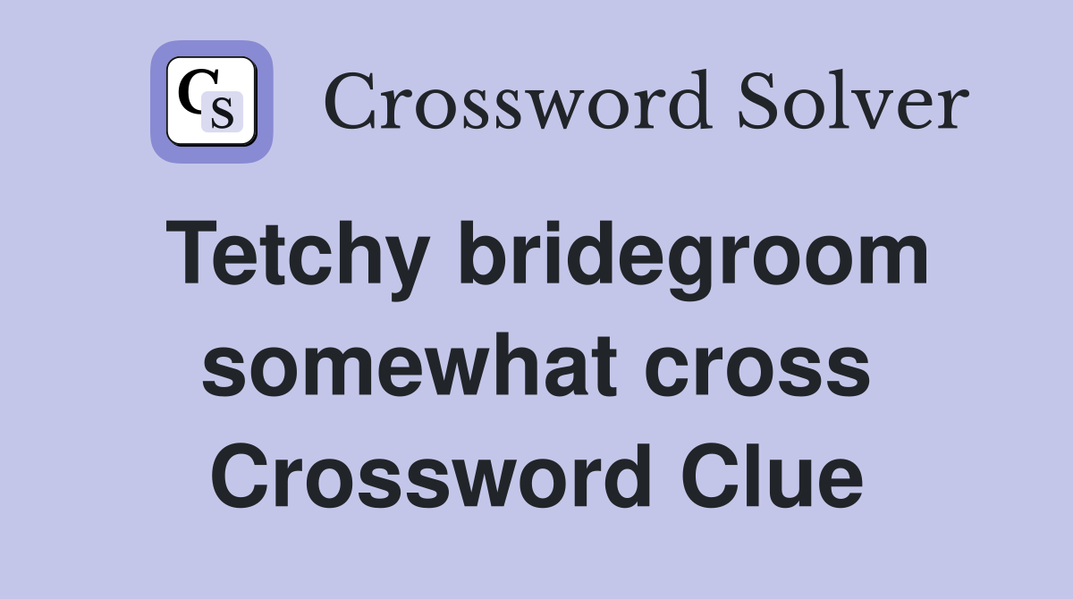 Tetchy bridegroom somewhat cross Crossword Clue
