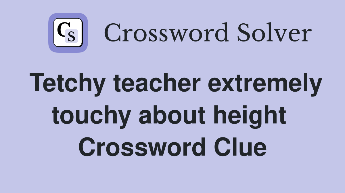 Tetchy teacher extremely touchy about height  Crossword Clue