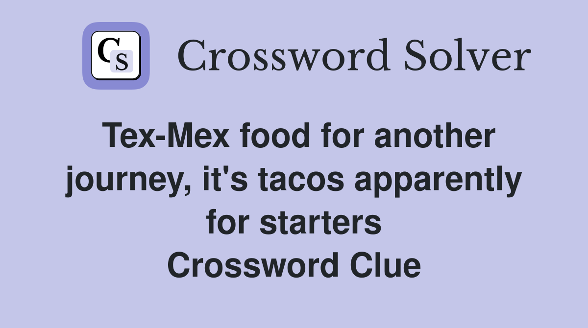 Tex-Mex food for another journey, it's tacos apparently for starters Crossword Clue