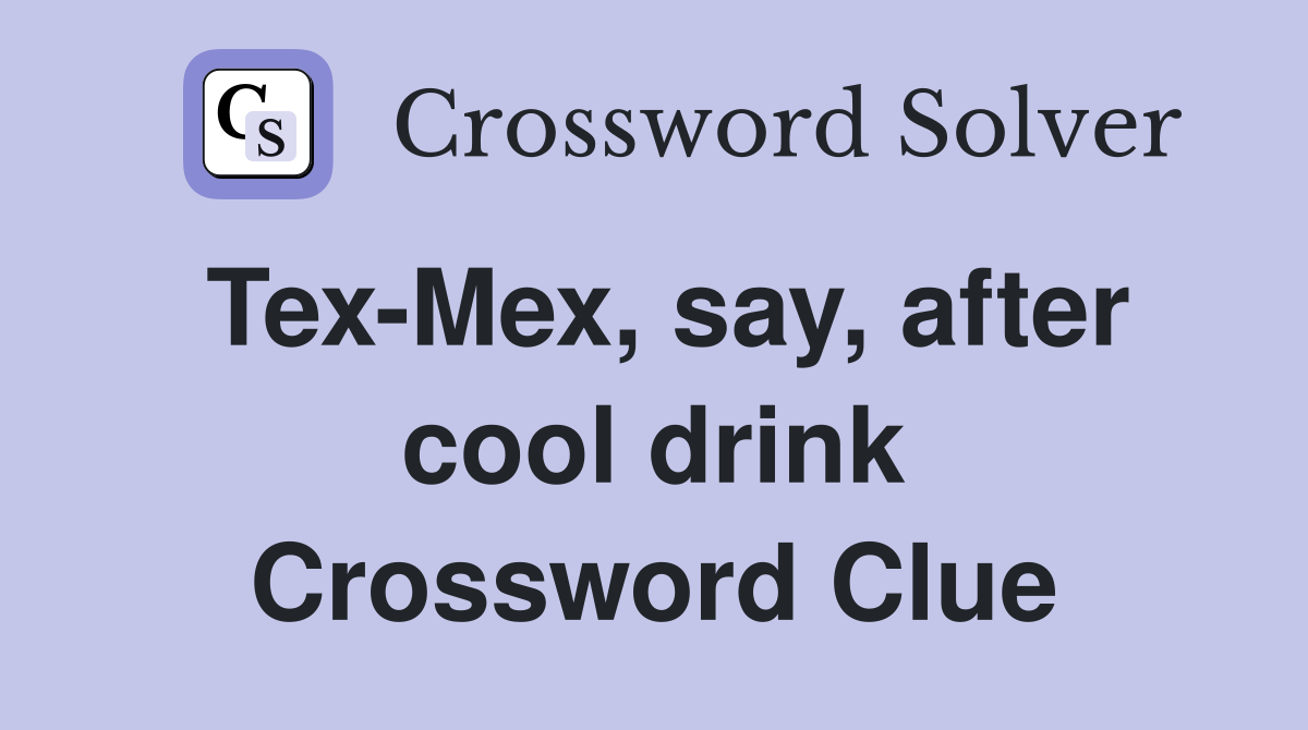 Tex-Mex, say, after cool drink Crossword Clue
