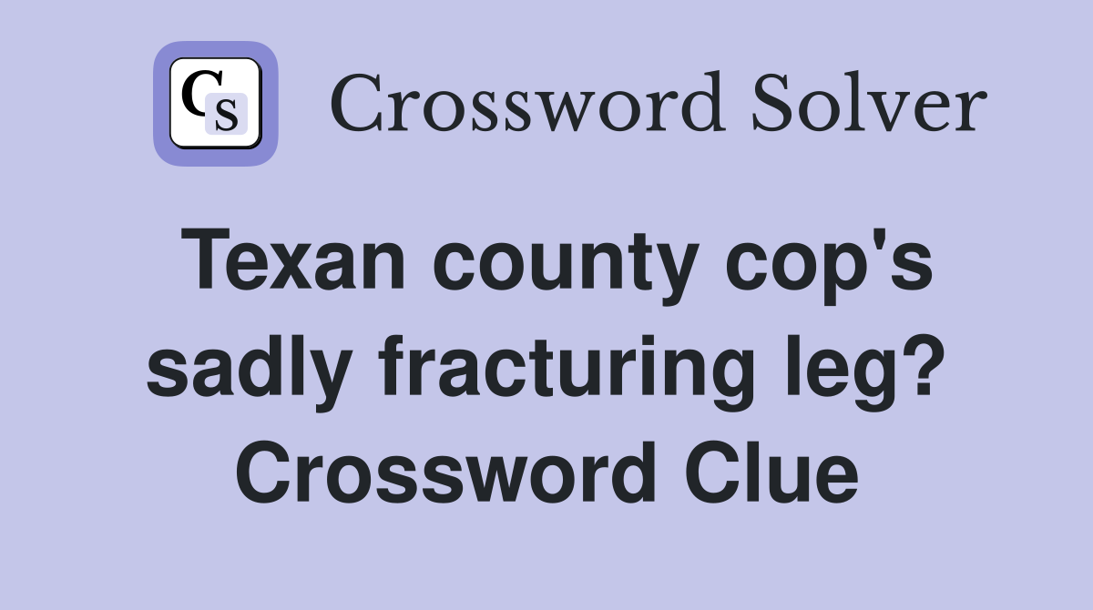 Texan county cop's sadly fracturing leg? Crossword Clue