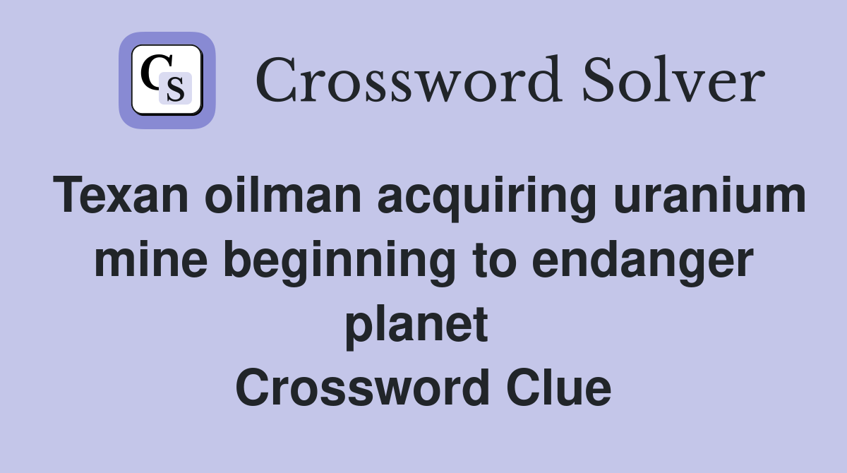 Texan oilman acquiring uranium mine beginning to endanger planet  Crossword Clue