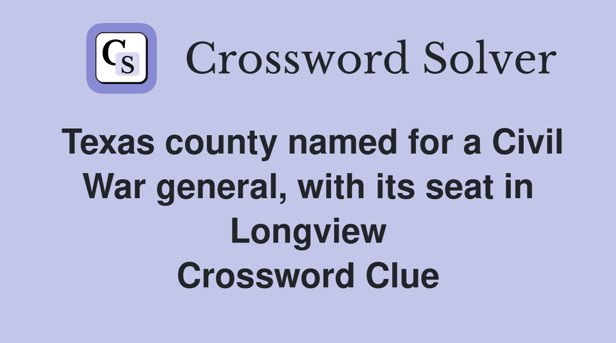 Texas county named for a Civil War general, with its seat in Longview Crossword Clue