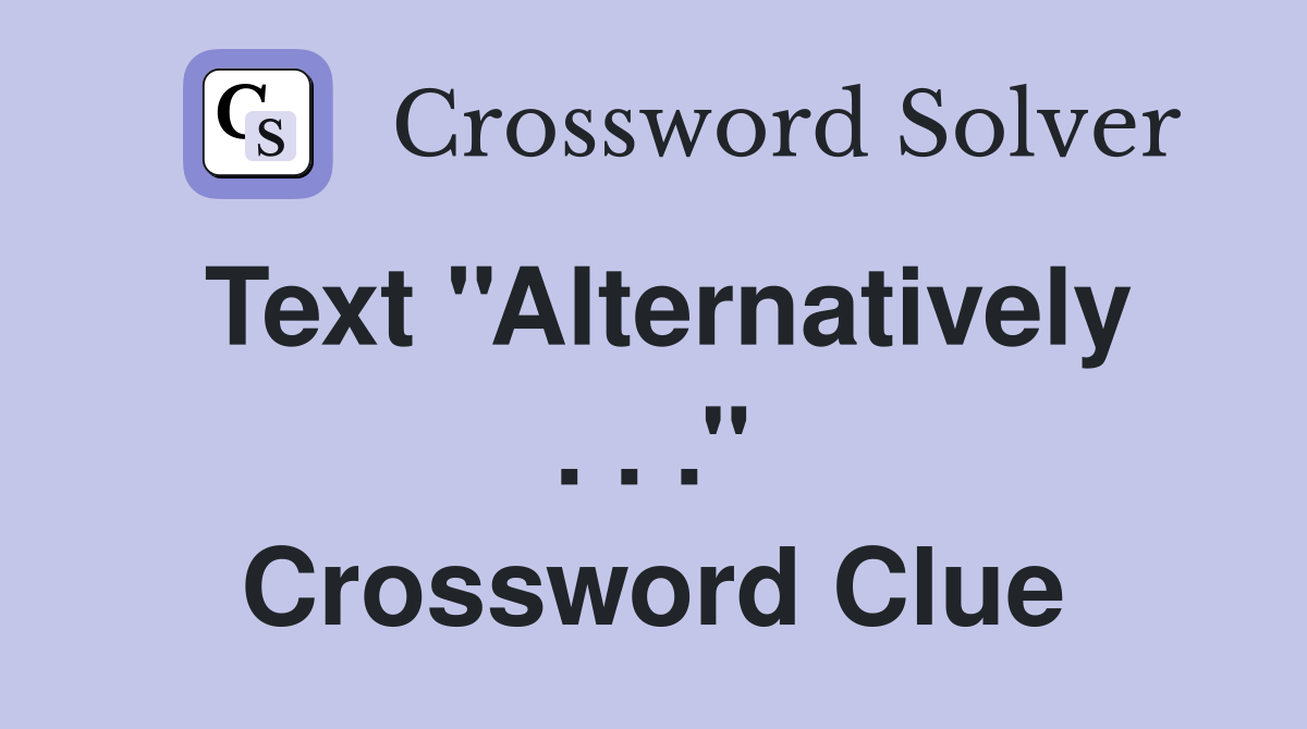 Text ''Alternatively . . .'' Crossword Clue
