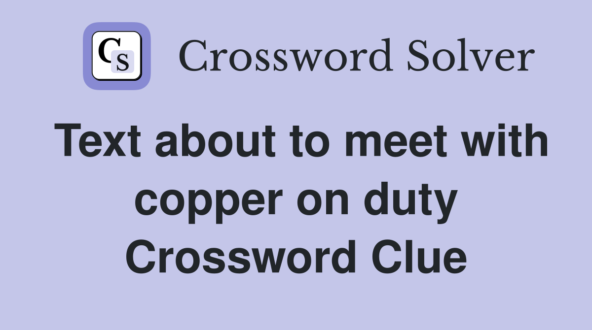 Text about to meet with copper on duty Crossword Clue