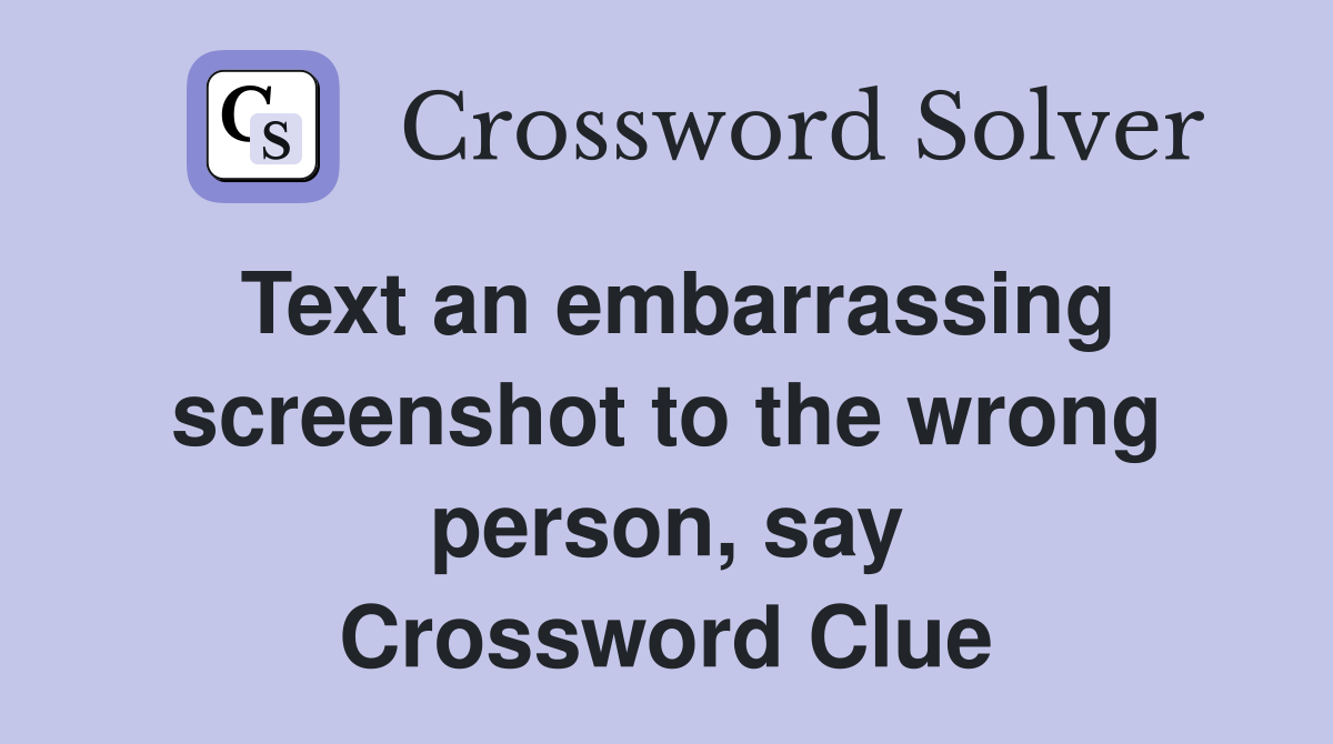 Text an embarrassing screenshot to the wrong person, say Crossword Clue