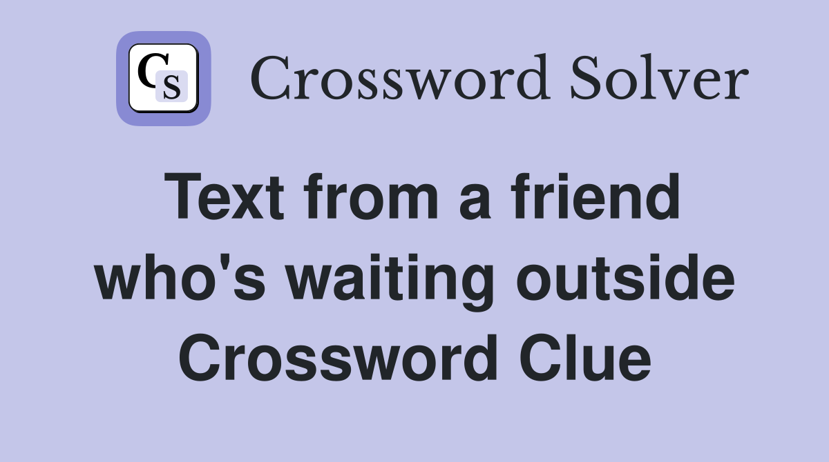 Text from a friend who's waiting outside Crossword Clue