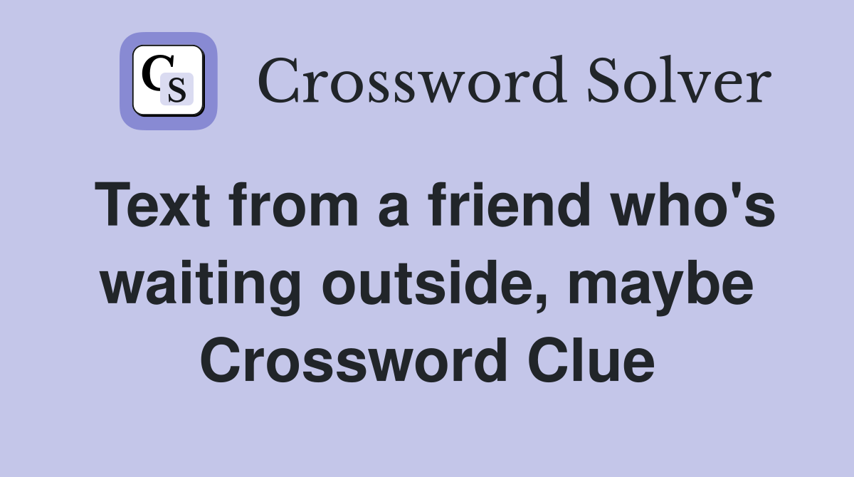 Text from a friend who's waiting outside, maybe Crossword Clue