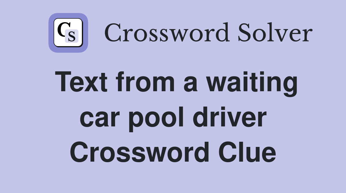 Text from a waiting car pool driver Crossword Clue
