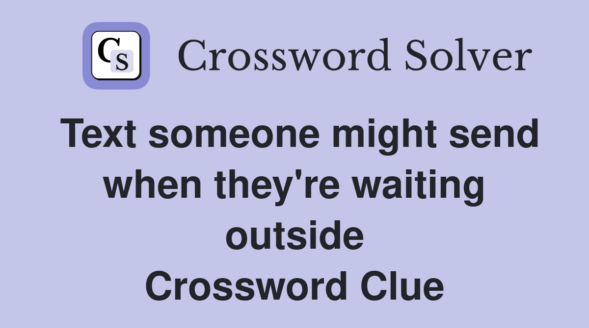 Text someone might send when they're waiting outside Crossword Clue