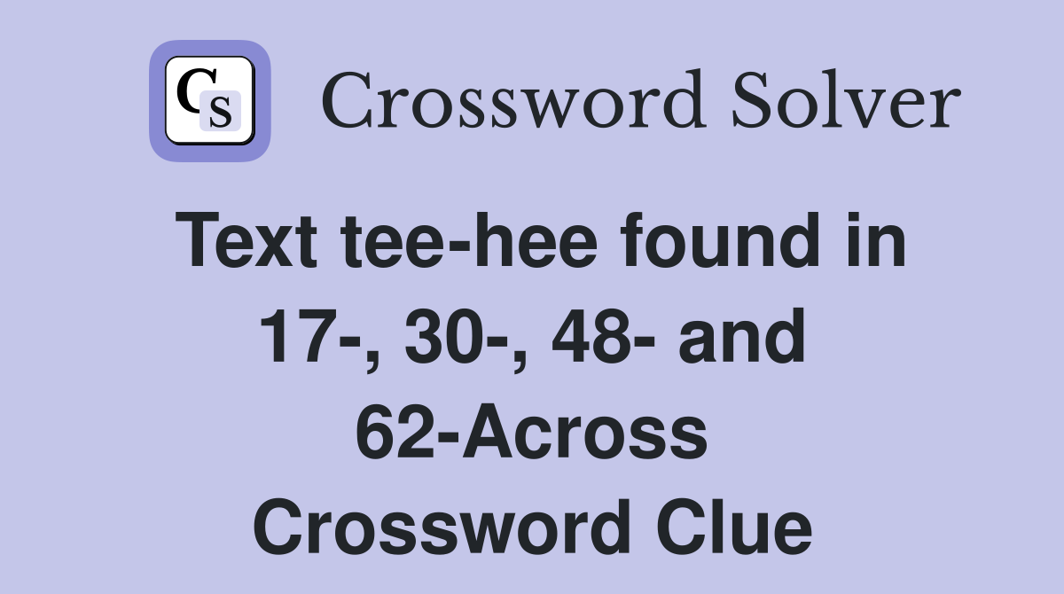Text tee-hee found in 17-, 30-, 48- and 62-Across Crossword Clue