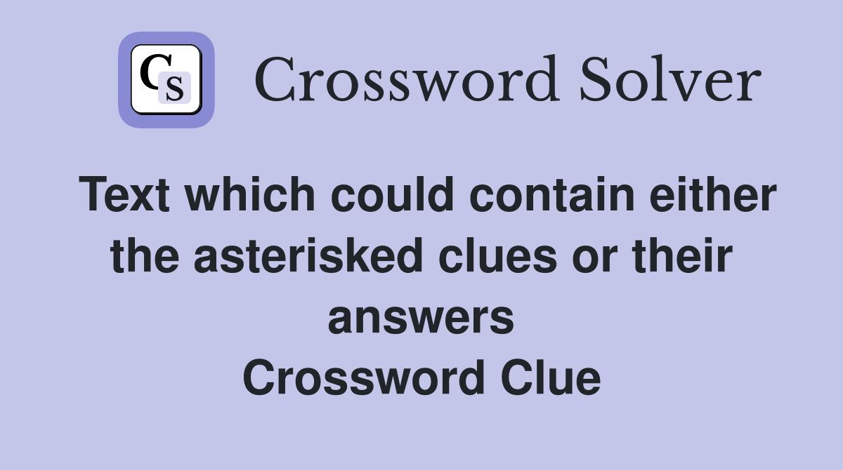 Text which could contain either the asterisked clues or their answers Crossword Clue