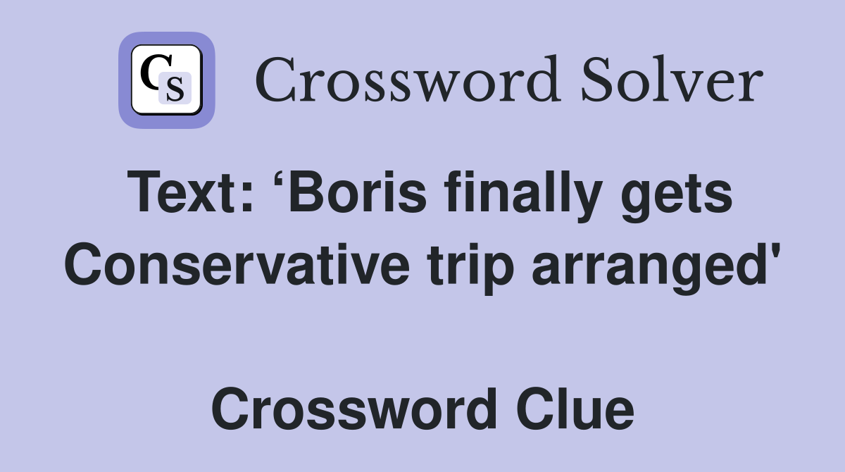 Text: ‘Boris finally gets Conservative trip arranged'  Crossword Clue