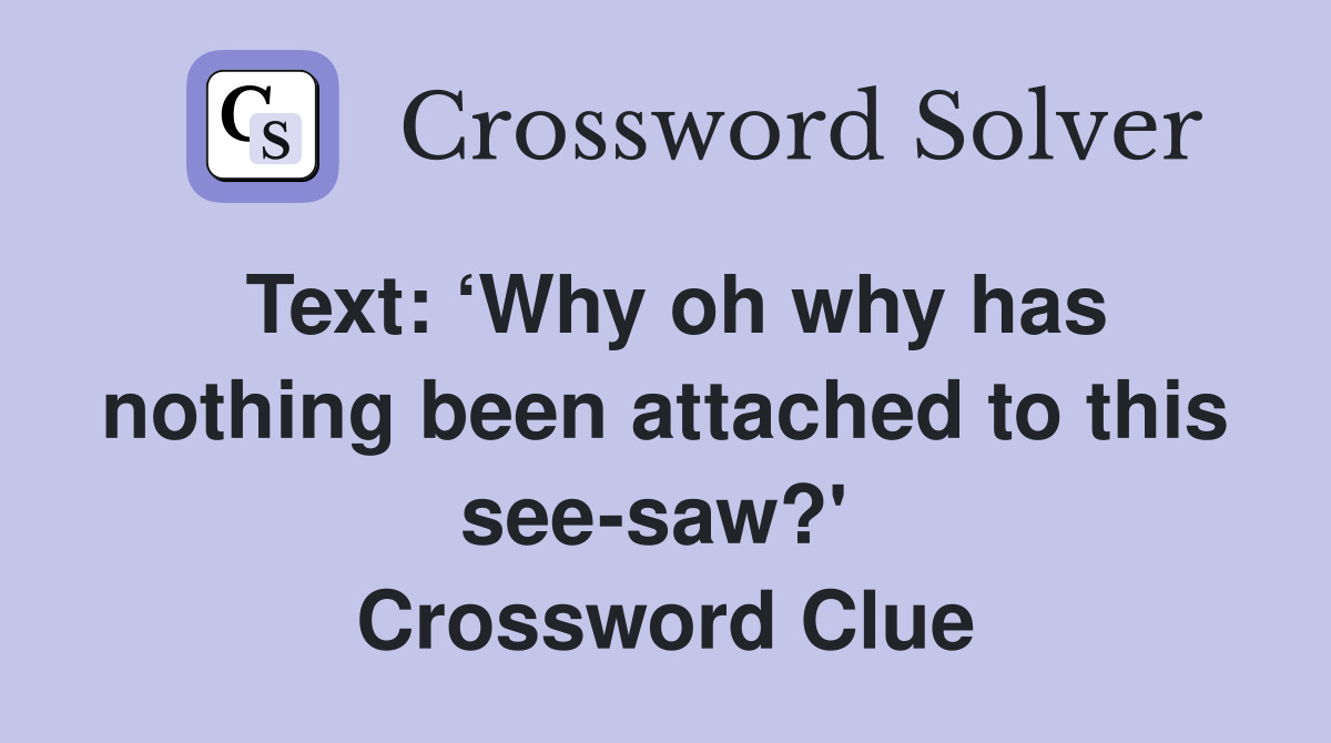 Text: ‘Why oh why has nothing been attached to this see-saw?'  Crossword Clue