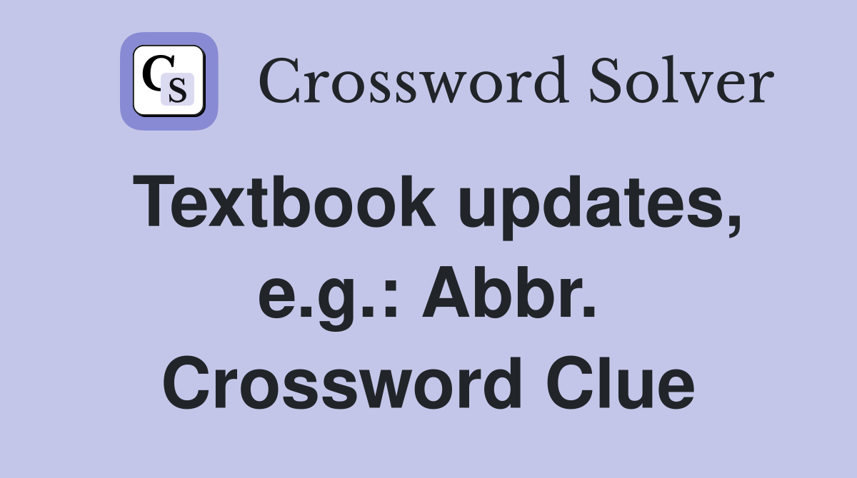 Textbook updates, e.g.: Abbr. Crossword Clue