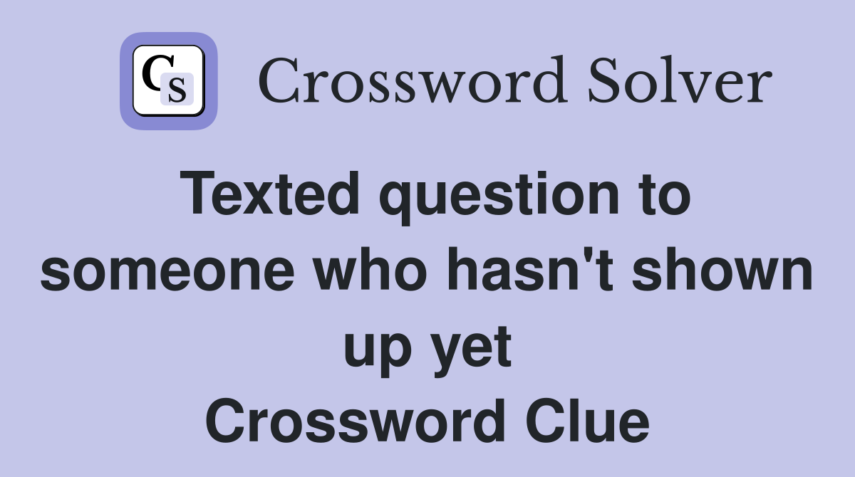 Texted question to someone who hasn't shown up yet Crossword Clue