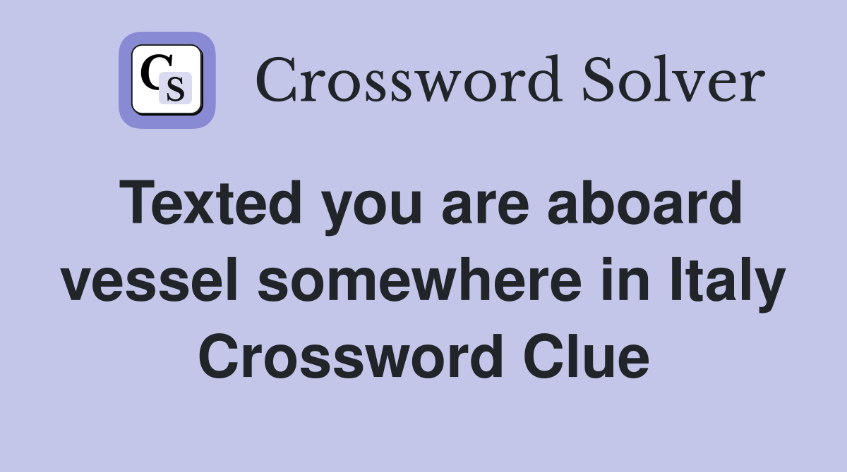 Texted you are aboard vessel somewhere in Italy Crossword Clue