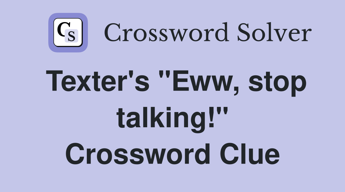 Texter's "Eww, stop talking!" Crossword Clue