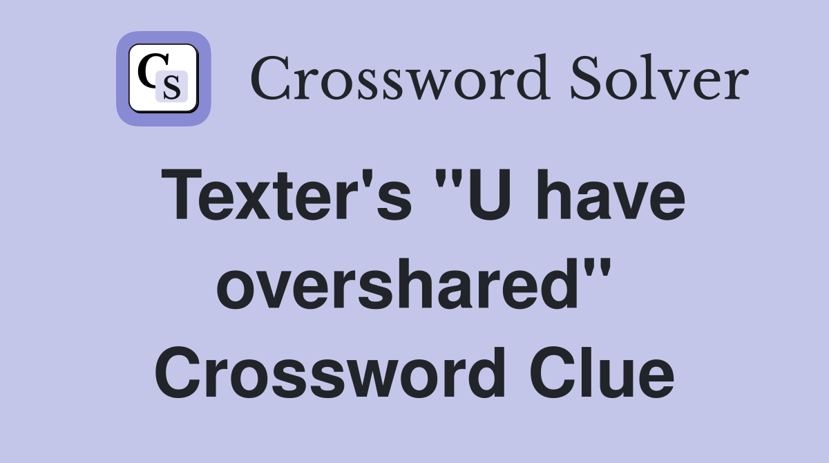 Texter's "U have overshared" Crossword Clue