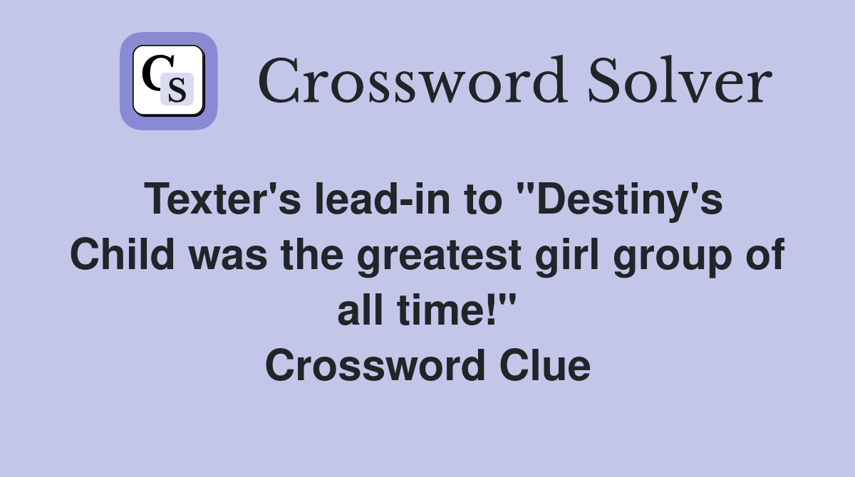 Texter's lead-in to "Destiny's Child was the greatest girl group of all time!" Crossword Clue
