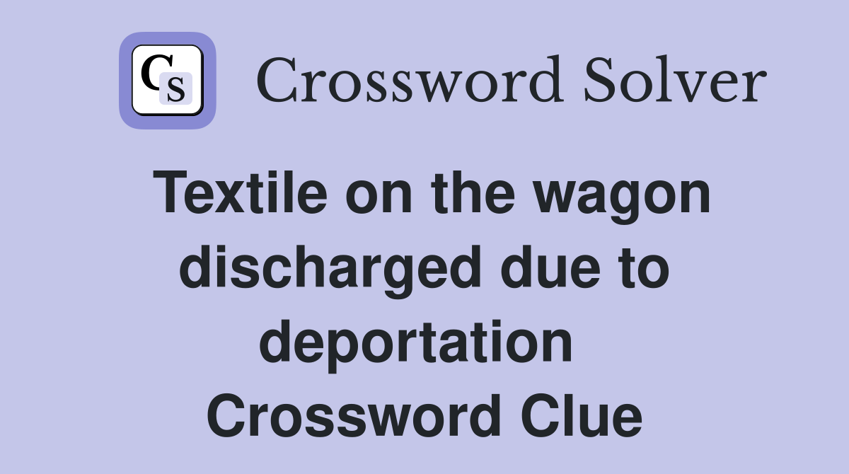 Textile on the wagon discharged due to deportation  Crossword Clue