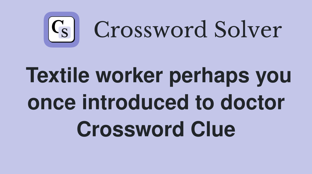 Textile worker perhaps you once introduced to doctor Crossword Clue