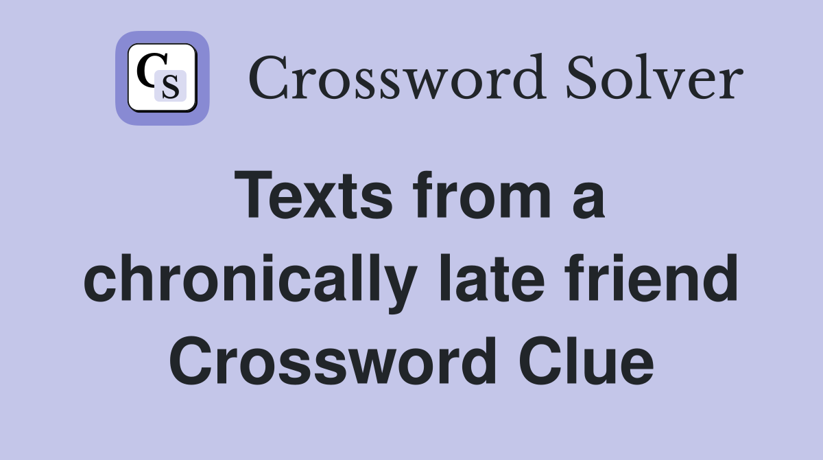 Texts from a chronically late friend Crossword Clue