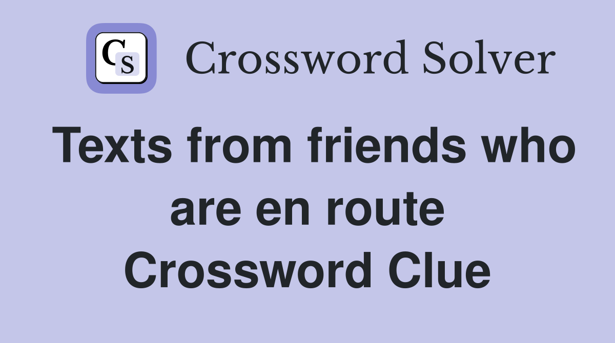 Texts from friends who are en route Crossword Clue