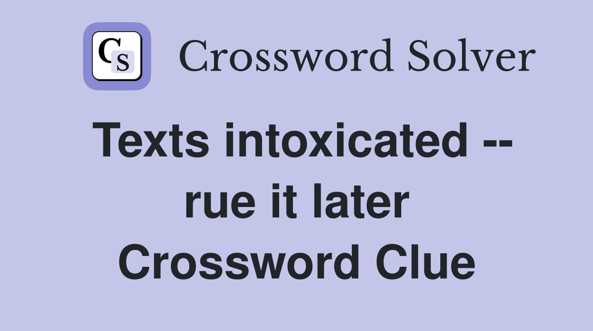 Texts intoxicated -- rue it later Crossword Clue