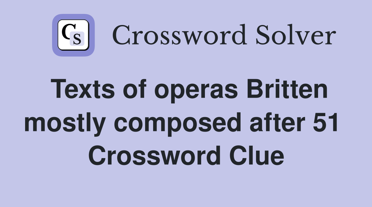 Texts of operas Britten mostly composed after 51  Crossword Clue