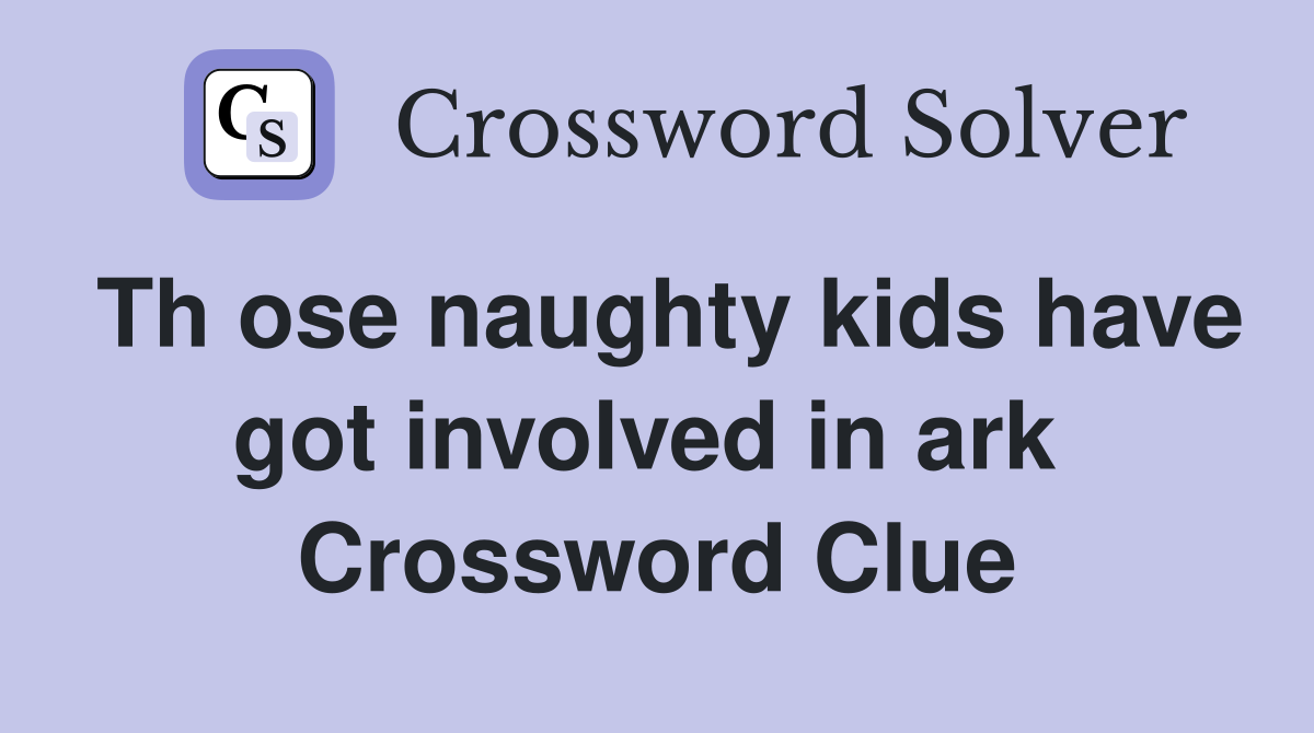 Th ose naughty kids have got involved in ark  Crossword Clue