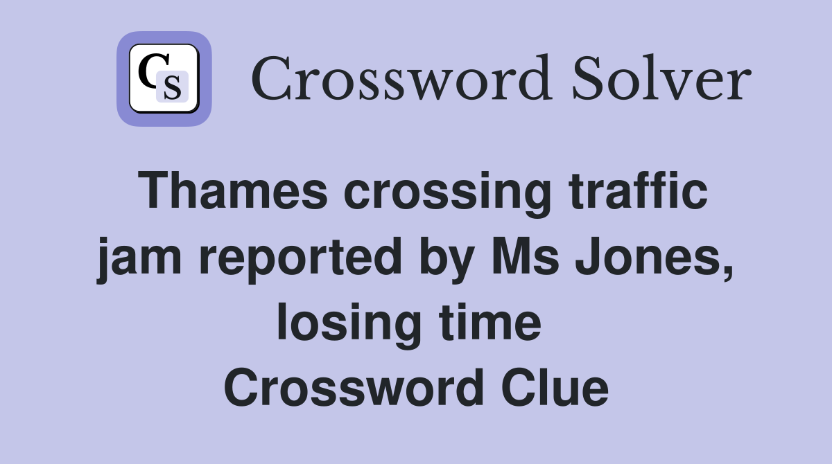 Thames crossing traffic jam reported by Ms Jones, losing time  Crossword Clue