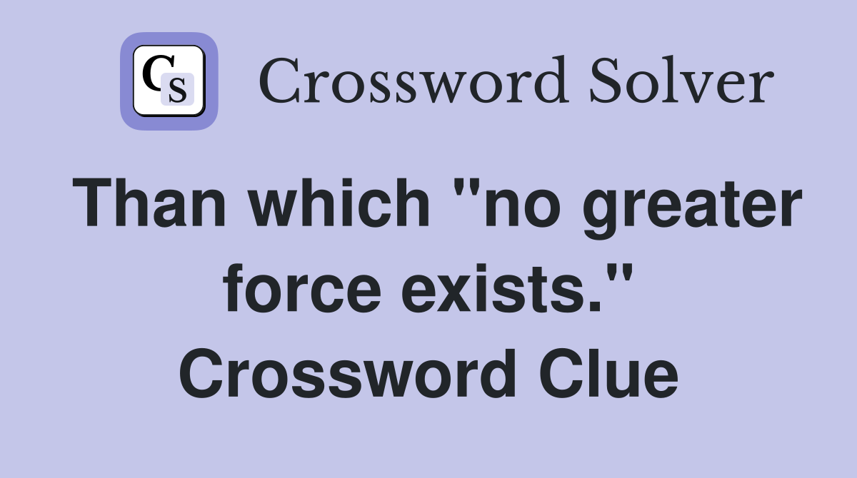 Than which "no greater force exists." Crossword Clue
