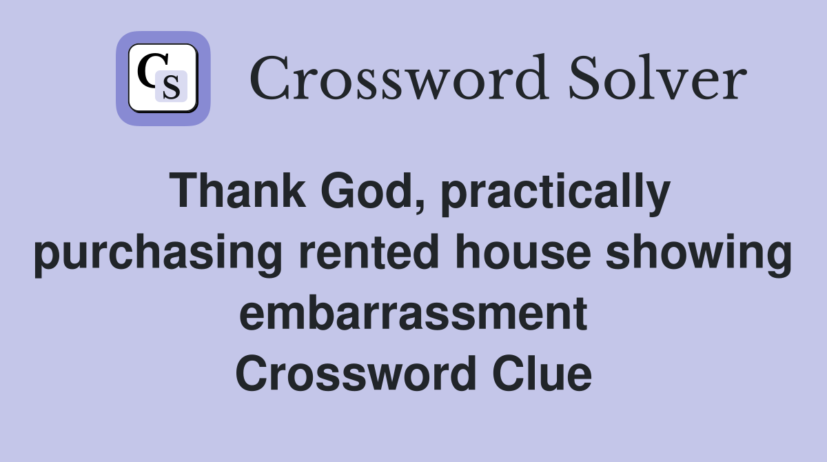Thank God, practically purchasing rented house showing embarrassment Crossword Clue