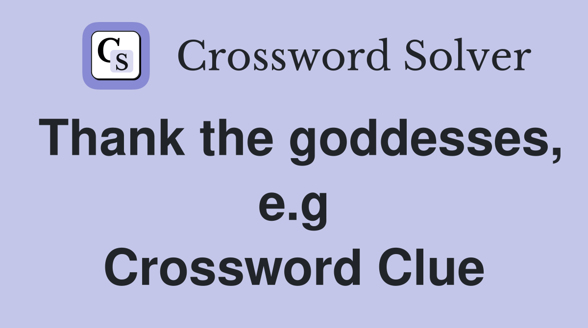 Thank the goddesses, e.g Crossword Clue