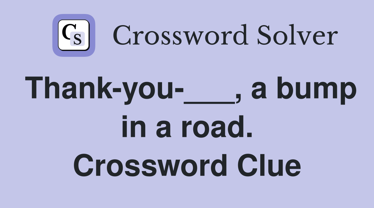 Thank-you-___, a bump in a road. Crossword Clue